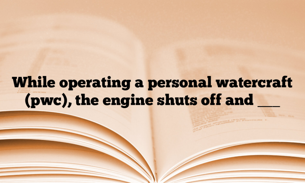While operating a personal watercraft (pwc), the engine shuts off and ___